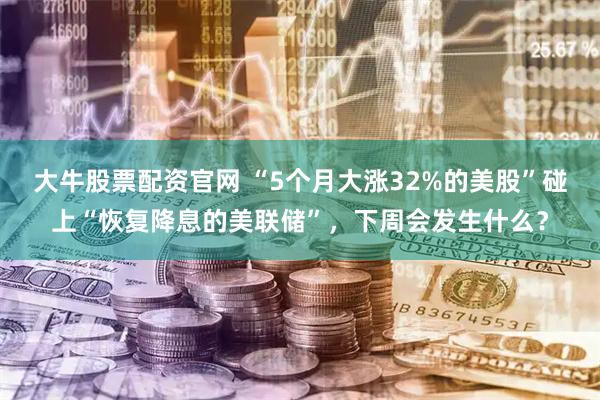 大牛股票配资官网 “5个月大涨32%的美股”碰上“恢复降息的美联储”，下周会发生什么？