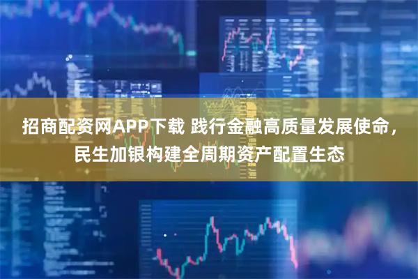 招商配资网APP下载 践行金融高质量发展使命，民生加银构建全周期资产配置生态