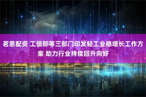 茗恩配资 工信部等三部门印发轻工业稳增长工作方案 助力行业持续回升向好