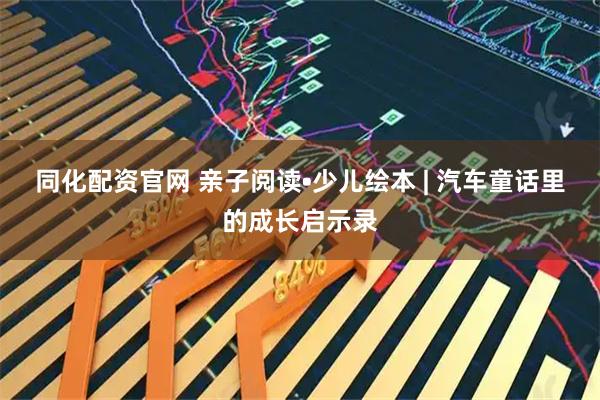 同化配资官网 亲子阅读•少儿绘本 | 汽车童话里的成长启示录