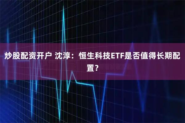 炒股配资开户 沈淳：恒生科技ETF是否值得长期配置？