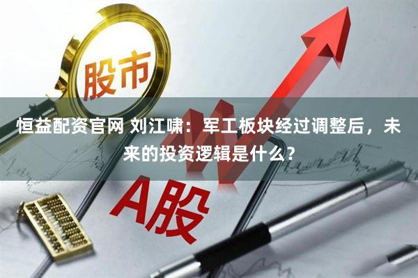 恒益配资官网 刘江啸：军工板块经过调整后，未来的投资逻辑是什么？