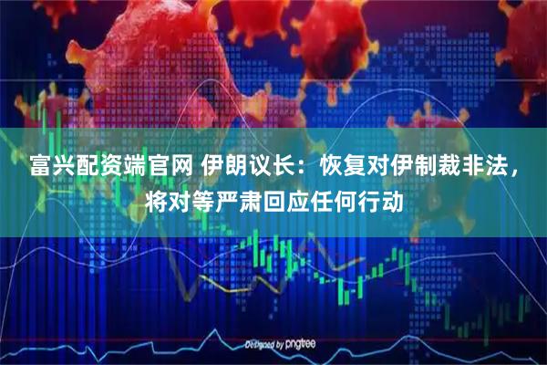 富兴配资端官网 伊朗议长：恢复对伊制裁非法，将对等严肃回应任何行动