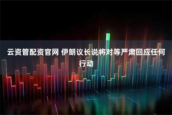 云资管配资官网 伊朗议长说将对等严肃回应任何行动