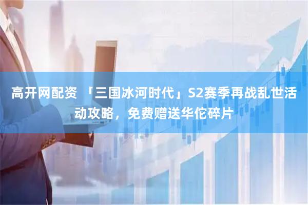 高开网配资 「三国冰河时代」S2赛季再战乱世活动攻略，免费赠送华佗碎片