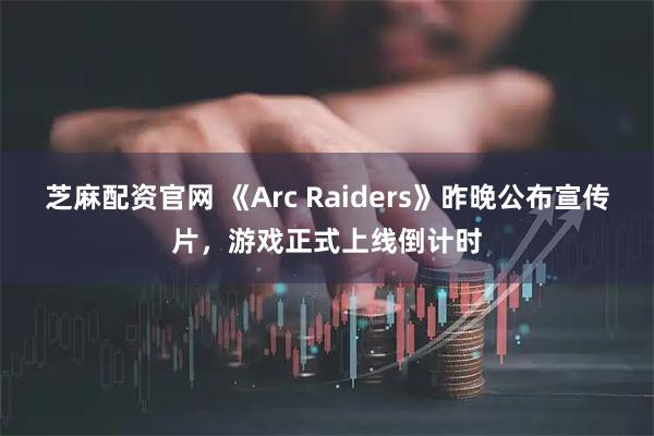 芝麻配资官网 《Arc Raiders》昨晚公布宣传片,游戏正式上线倒计时