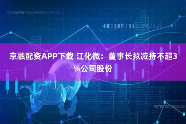 京融配资APP下载 江化微:董事长拟减持不超3%公司股份