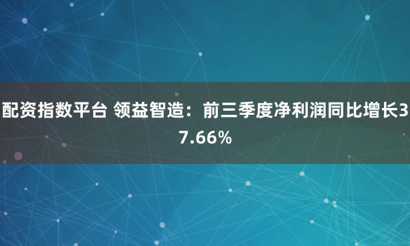 配资指数平台 领益智造：前三季度净利润同比增长37.66%