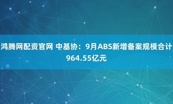 鸿腾网配资官网 中基协:9月ABS新增备案规模合计964.55亿元