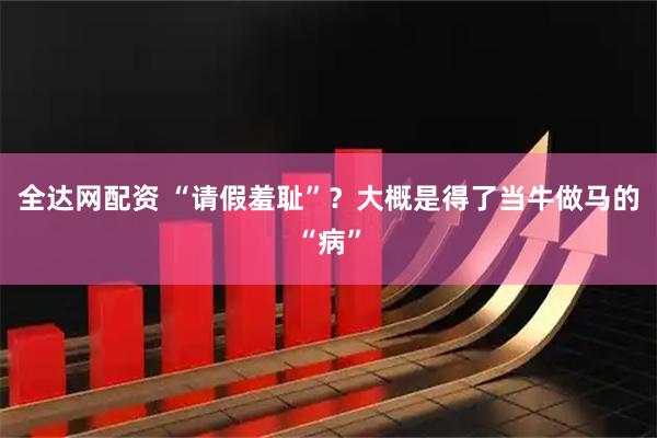 全达网配资 “请假羞耻”？大概是得了当牛做马的“病”