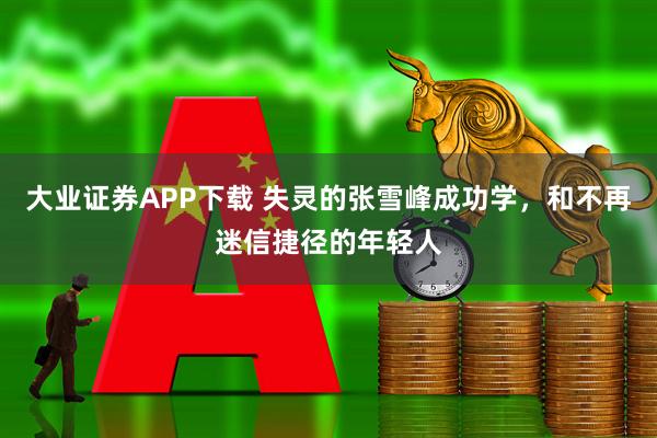 大业证券APP下载 失灵的张雪峰成功学，和不再迷信捷径的年轻人