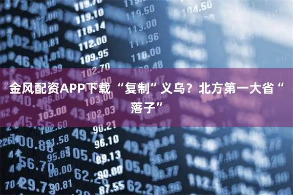金风配资APP下载 “复制”义乌？北方第一大省“落子”