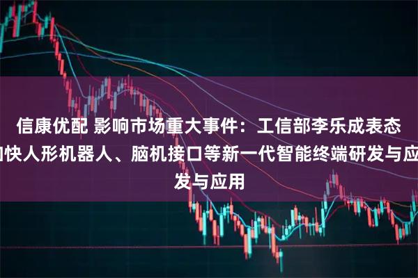 信康优配 影响市场重大事件：工信部李乐成表态 加快人形机器人、脑机接口等新一代智能终端研发与应用
