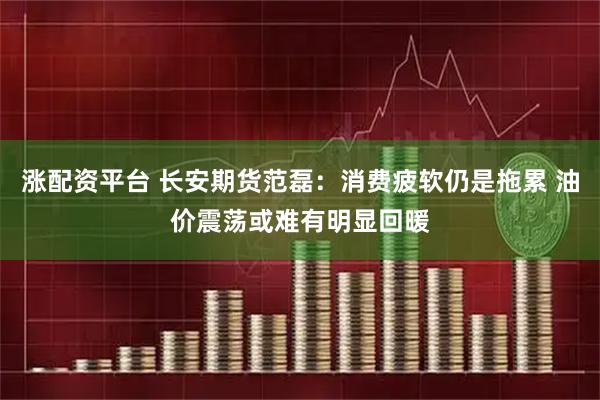 涨配资平台 长安期货范磊:消费疲软仍是拖累 油价震荡或难有明显回暖