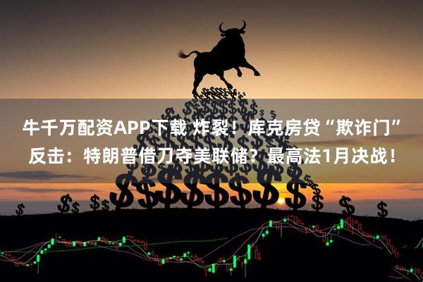 牛千万配资APP下载 炸裂!库克房贷“欺诈门”反击:特朗普借刀夺美联储?最高法1月决战!