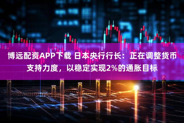 博远配资APP下载 日本央行行长:正在调整货币支持力度,以稳定实现2%的通胀目标