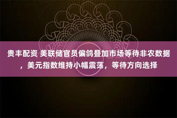 贵丰配资 美联储官员偏鸽叠加市场等待非农数据,美元指数维持小幅震荡,等待方向选择