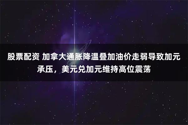 股票配资 加拿大通胀降温叠加油价走弱导致加元承压,美元兑加元维持高位震荡