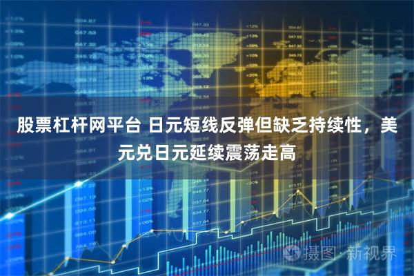 股票杠杆网平台 日元短线反弹但缺乏持续性,美元兑日元延续震荡走高