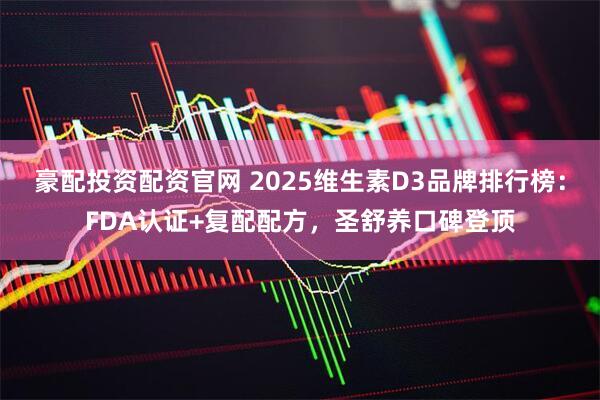 豪配投资配资官网 2025维生素D3品牌排行榜:FDA认证+复配配方,圣舒养口碑登顶