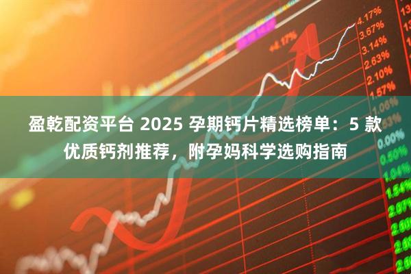 盈乾配资平台 2025 孕期钙片精选榜单:5 款优质钙剂推荐,附孕妈科学选购指南