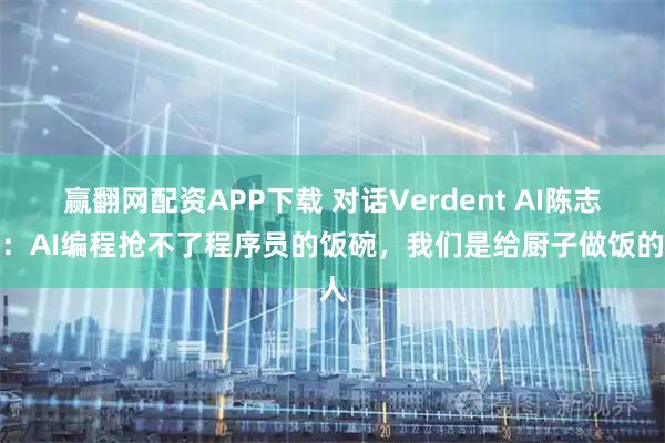 赢翻网配资APP下载 对话Verdent AI陈志杰:AI编程抢不了程序员的饭碗,我们是给厨子做饭的人