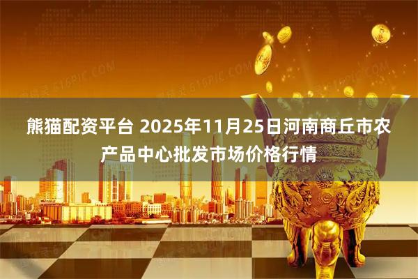 熊猫配资平台 2025年11月25日河南商丘市农产品中心批发市场价格行情