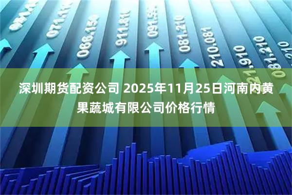 深圳期货配资公司 2025年11月25日河南内黄果蔬城有限公司价格行情