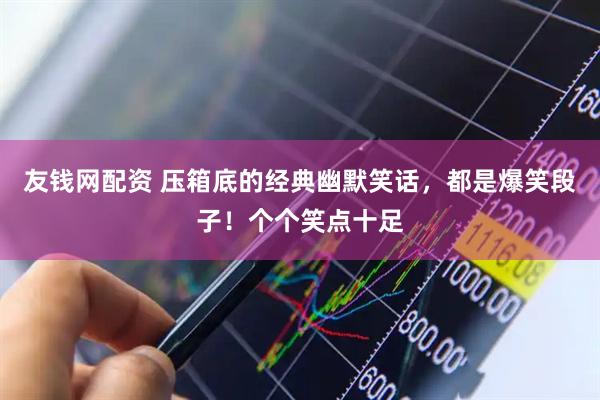 友钱网配资 压箱底的经典幽默笑话,都是爆笑段子!个个笑点十足