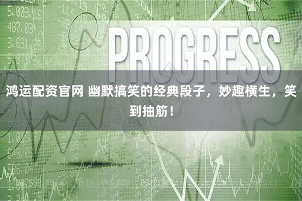 鸿运配资官网 幽默搞笑的经典段子，妙趣横生，笑到抽筋！