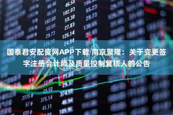 国泰君安配资网APP下载 南京聚隆：关于变更签字注册会计师及质量控制复核人的公告
