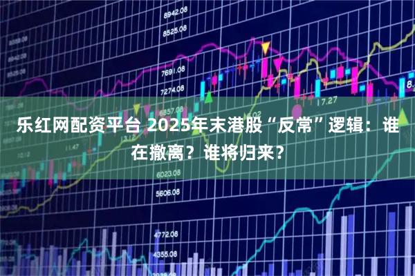 乐红网配资平台 2025年末港股“反常”逻辑：谁在撤离？谁将归来？