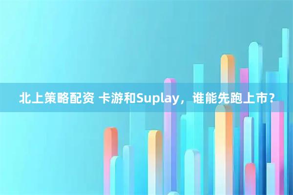 北上策略配资 卡游和Suplay，谁能先跑上市？