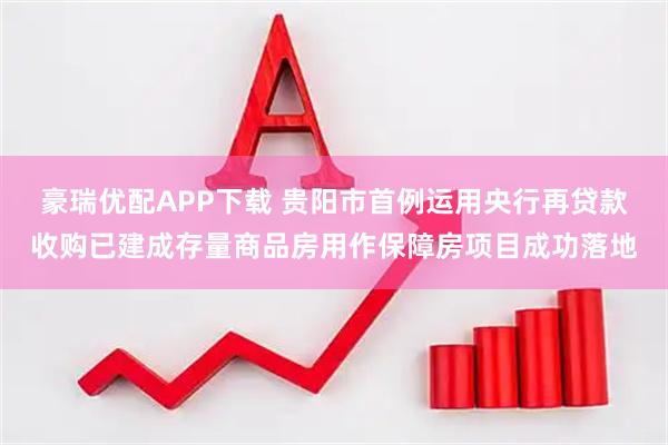 豪瑞优配APP下载 贵阳市首例运用央行再贷款收购已建成存量商品房用作保障房项目成功落地