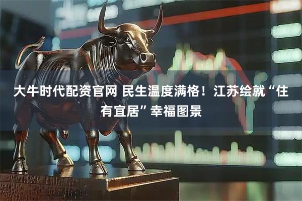 大牛时代配资官网 民生温度满格！江苏绘就“住有宜居”幸福图景