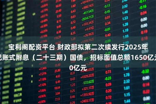宝利阁配资平台 财政部拟第二次续发行2025年记账式附息（二十三期）国债，招标面值总额1650亿元