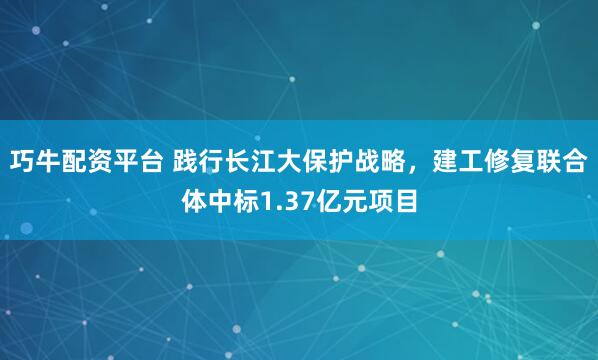 巧牛配资平台 践行长江大保护战略，建工修复联合体中标1.37亿元项目