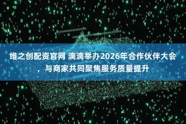 维之创配资官网 滴滴举办2026年合作伙伴大会，与商家共同聚焦服务质量提升