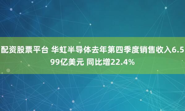 配资股票平台 华虹半导体去年第四季度销售收入6.599亿美元 同比增22.4%