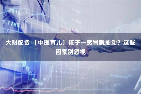 大财配资 【中医育儿】孩子一感冒就抽动？这些因素别忽视