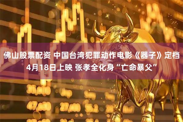 佛山股票配资 中国台湾犯罪动作电影《器子》定档4月18日上映 张孝全化身“亡命暴父”