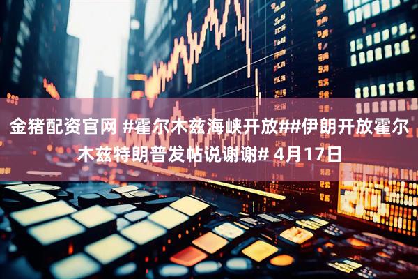 金猪配资官网 #霍尔木兹海峡开放##伊朗开放霍尔木兹特朗普发帖说谢谢# 4月17日