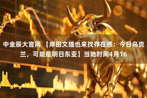 中金辰大官网 【岸田文雄也来找存在感：今日乌克兰，可能是明日东亚】当地时间4月16