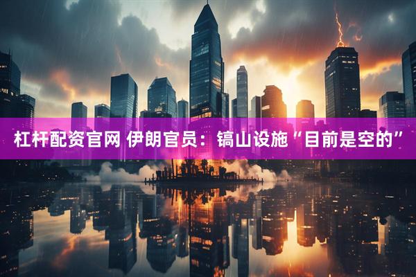 杠杆配资官网 伊朗官员：镐山设施“目前是空的”
