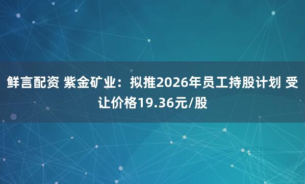 鲜言配资 紫金矿业：拟推2026年员工持股计划 受让价格19.36元/股