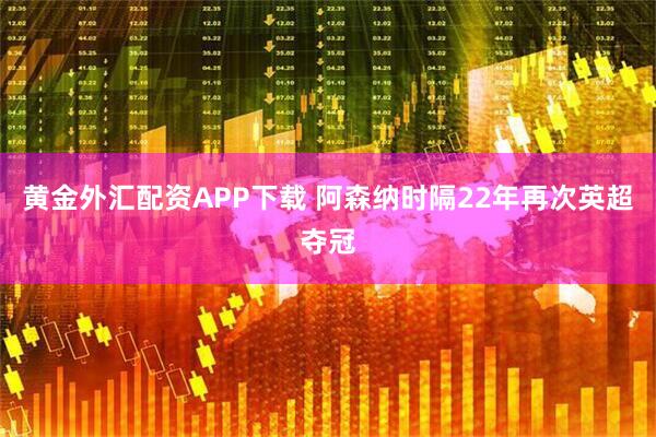 黄金外汇配资APP下载 阿森纳时隔22年再次英超夺冠