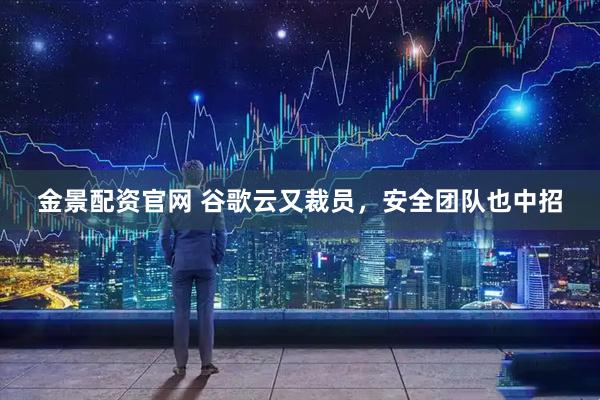 金景配资官网 谷歌云又裁员，安全团队也中招