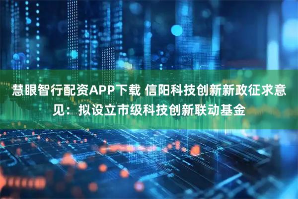 慧眼智行配资APP下载 信阳科技创新新政征求意见：拟设立市级科技创新联动基金