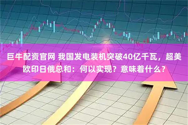 巨牛配资官网 我国发电装机突破40亿千瓦,超美欧印日俄总和:何以实现?意味着什么?