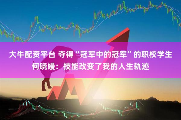 大牛配资平台 夺得“冠军中的冠军”的职校学生何晓嫚：技能改变了我的人生轨迹